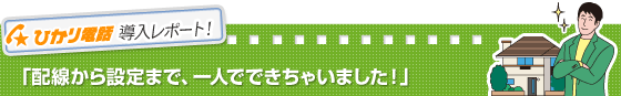 ひかり電話導入レポート!
「配線から設定まで、一人でできちゃいました!」